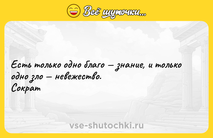 Цитата: Есть только одно благо знание, и только одно зло невежество. Сократ