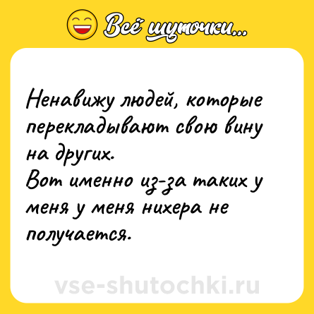Шутка: Ненавижу людей, которые перекладывают свою вину на других. <br>Вот именно из-за таких у меня у меня нихера не получается.