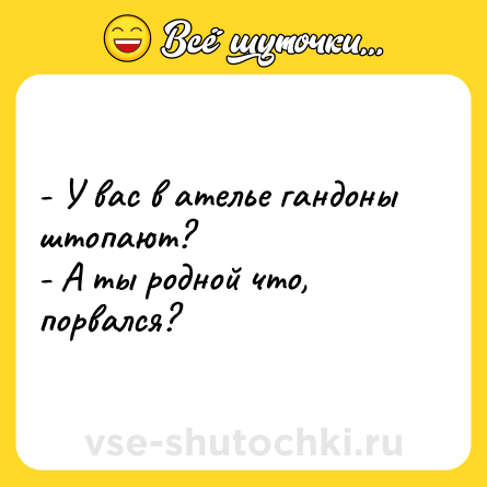 Шутка: - У вас в ателье гандоны штопают?<br>- А ты родной что, порвался?