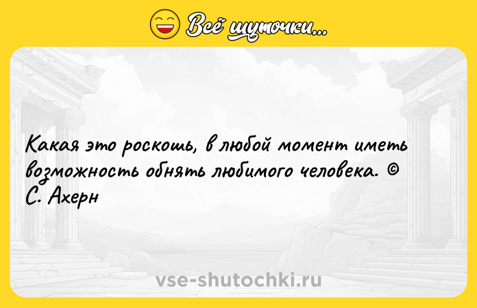 Цитата: Какая это роскошь, в любой момент иметь возможность обнять любимого человека. С. Ахерн