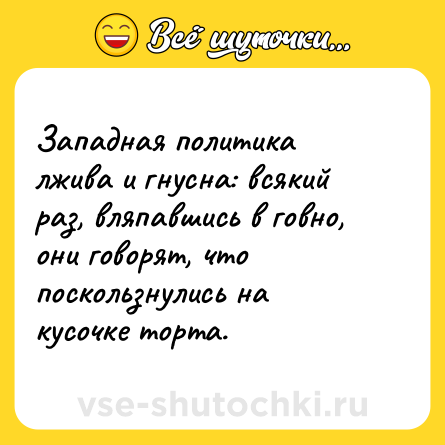 Шутка: Западная политика лжива и гнусна: всякий раз, вляпавшись в говно, они говорят, что поскользнулись на кусочке торта. 