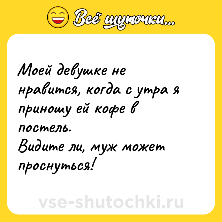 Шутка: Моей девушке не нравится, когда с утра я приношу ей кофе в постель. <br>Видите ли, муж может проснуться!