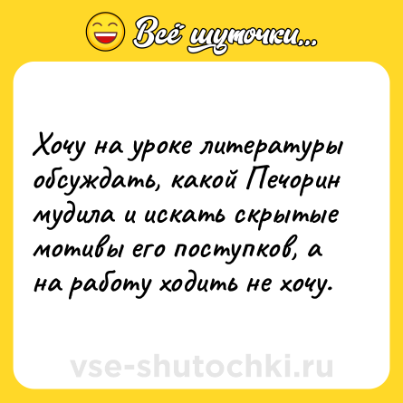 Шутка: Хочу на уроке литературы обсуждать, какой Печорин мудила и искать скрытые мотивы его поступков, а на работу ходить не хочу.