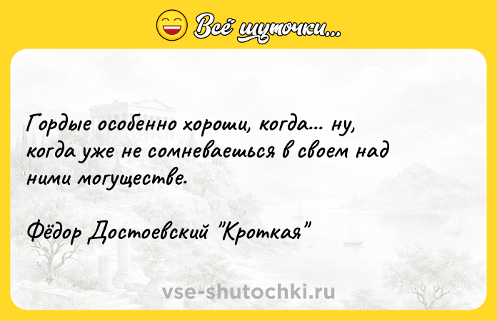 Цитата: Гордые особенно хороши, когда... ну, когда уже не сомневаешься в своем над ними могуществе.Фёдор Достоевский Кроткая
