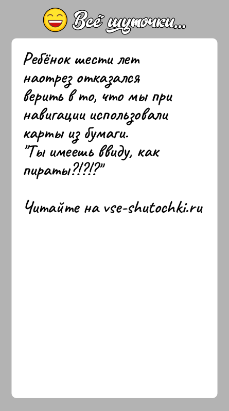 История: Ребёнок шести лет наотрез отказался верить в то, что мы при навигации использовали карты из бумаги. Ты имеешь ввиду, как пираты?!?!?