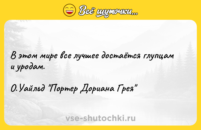 Цитата: В этом мире все лучшее достаётся глупцам и уродам.О.Уайльд Портер Дориана Грея