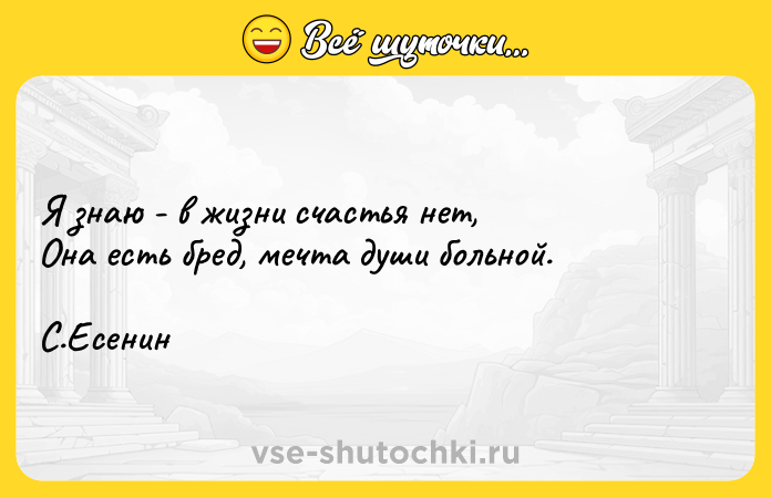 Цитата: Я знаю - в жизни счастья нет,Она есть бред, мечта души больной.С.Есенин