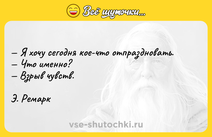 Цитата: Я хочу сегодня кое-что отпраздновать. Что именно? Взрыв чувств. Э. Ремарк