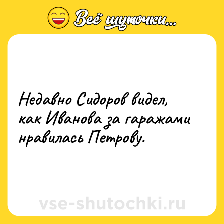 Шутка: Недавно Сидоров видел, как Иванова за гаражами нравилась Петрову.
