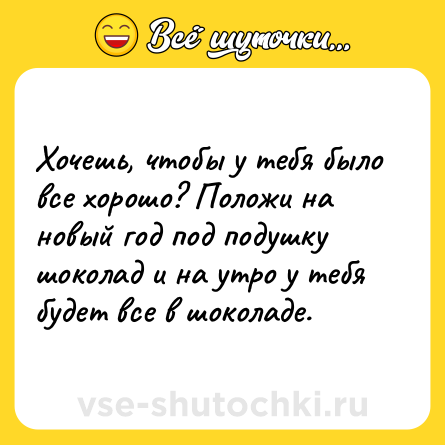 Шутка: Хочешь, чтобы у тебя было все хорошо? Положи на новый год под подушку шоколад и на утро у тебя будет все в шоколаде.