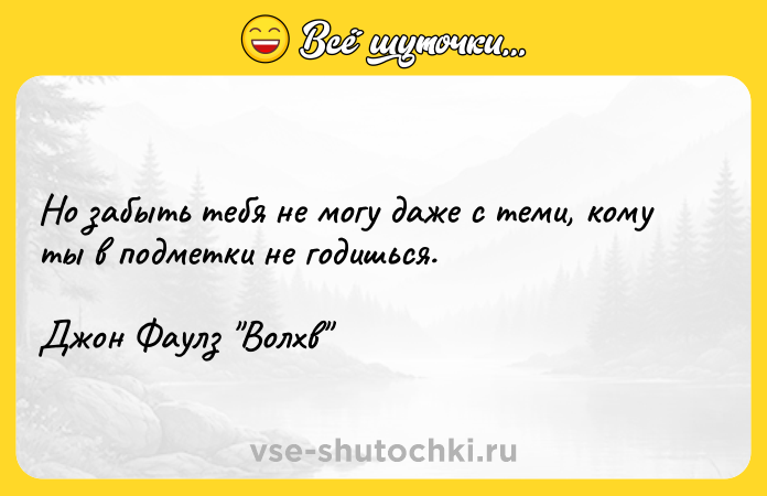 Цитата: Но забыть тебя не могу даже с теми, кому ты в подметки не годишься.Джон Фаулз Волхв