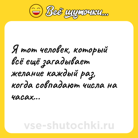Шутка: Я тот человек, который всё ещё загадывает желание каждый раз, когда совпадают числа на часах...