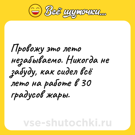 Шутка: Провожу это лето незабываемо. Никогда не забуду, как сидел всё лето на работе в 30 градусов жары.