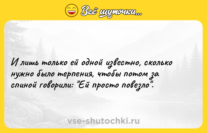 Цитата: И лишь только ей одной известно, сколько нужно было терпения, чтобы потом за спиной говорили: Ей просто повезло .