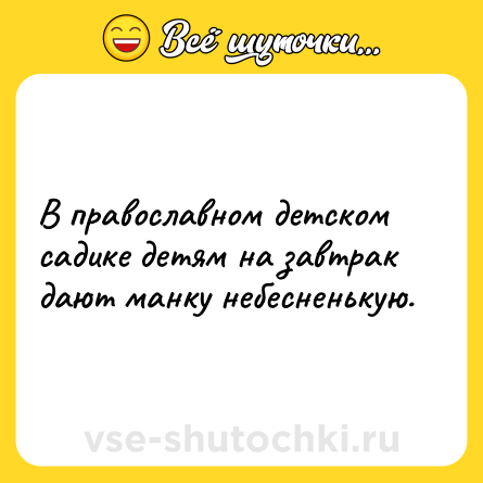 Шутка: В православном детском садике детям на завтрак дают манку небесненькую.