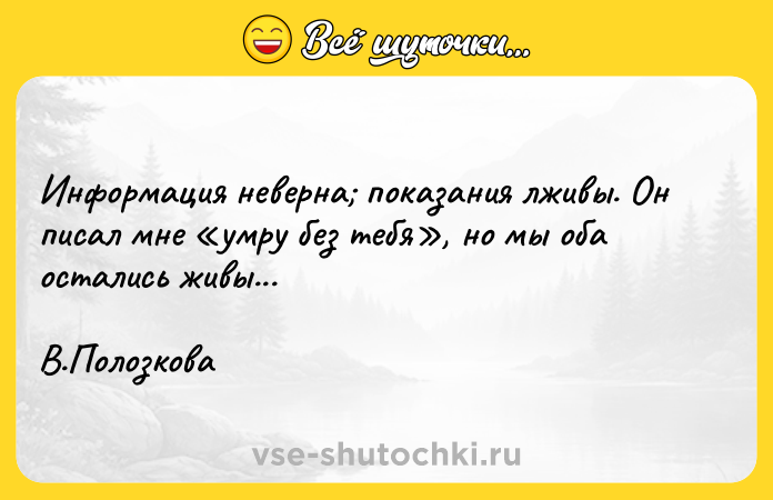 Цитата: Информация неверна показания лживы. Он писал мне умру без тебя , но мы оба остались живы... В.Полозкова
