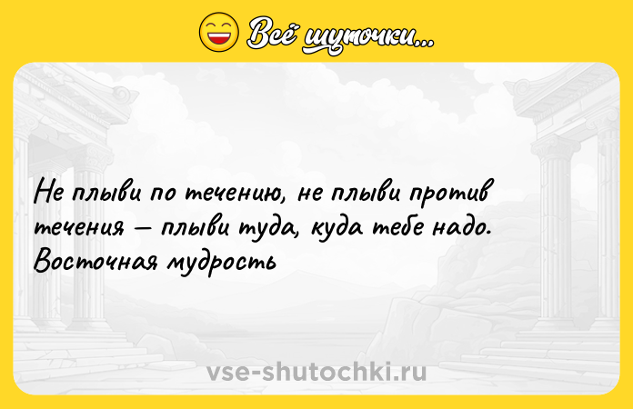 Цитата: Не плыви по течению, не плыви против течения плыви туда, куда тебе надо. Восточная мудрость