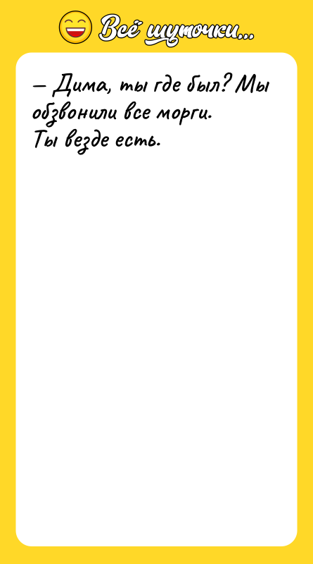 Дима, ты где был? Мы обзвонили все морги. Ты