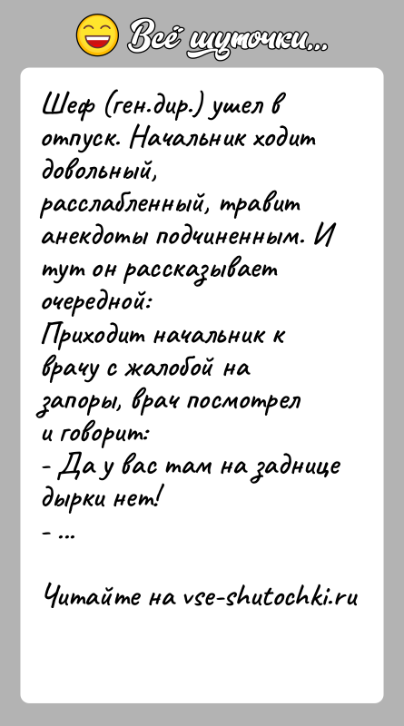 История: Шеф (ген.дир.) ушел в отпуск. Начальник ходит довольный, расслабленный, травит анекдоты подчиненным. И тут он рассказывает очередной:Приходит начальник к врачу