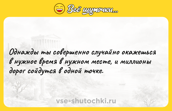 Цитата: Однажды ты совершенно случайно окажешься в нужное время в нужном месте, и миллионы дорог сойдутся в одной точке.