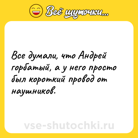 Шутка: Все думали, что Андрей горбатый, а у него просто был короткий провод от наушников.
