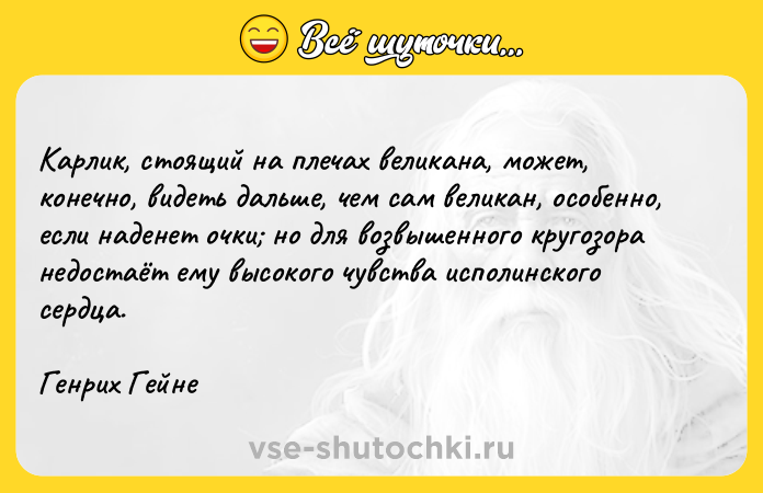 Цитата: Карлик, стоящий на плечах великана, может, конечно, видеть дальше, чем сам великан, особенно, если наденет очки но для возвышенного кругозора недостаёт ему высокого чувства исполинского сердца.Генрих Гейне