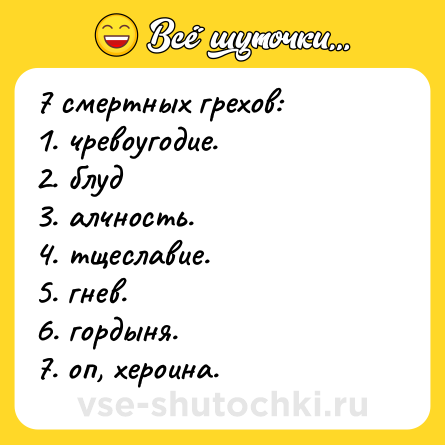 Шутка: 7 смертных грехов:  <br>1. чревоугодие.  <br>2. блуд  <br>3. алчность.  <br>4. тщеславие.  <br>5. гнев.  <br>6. гордыня.  <br>7. оп, хероина.