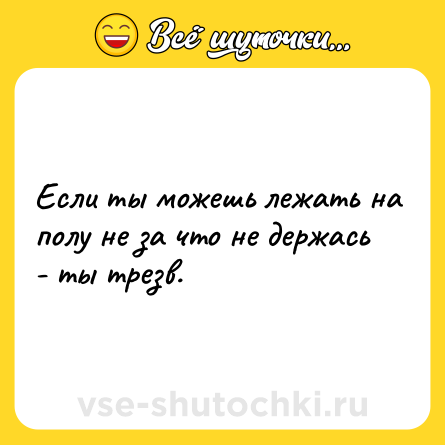 Шутка: Если ты можешь лежать на полу не за что не держась - ты трезв.