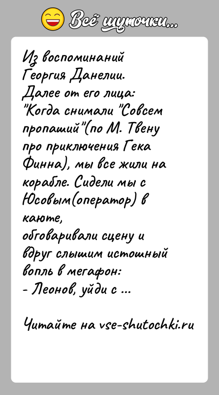 История: Из воспоминаний Георгия Данелии.Далее от его лица: Когда снимали Совсем пропаший (по М. Твену про приключения ГекаФинна), мы все жили на корабле.