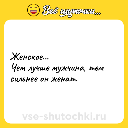 Шутка: Женское...<br>Чем лучше мужчина, тем сильнее он женат.