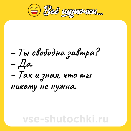Шутка: – Ты свободна завтра? <br>– Да. <br>– Так и знал, что ты никому не нужна.