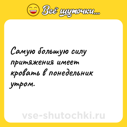 Шутка: Самую большую силу притяжения имеет кровать в понедельник утром.