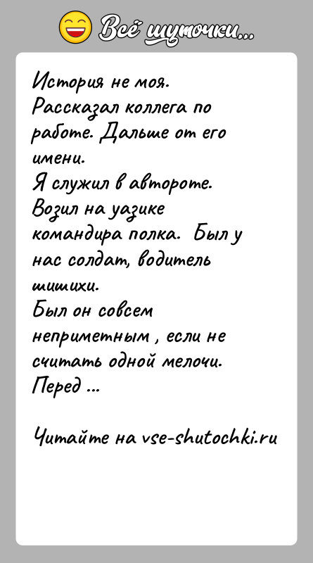 История: История не моя. Рассказал коллега по работе. Дальше от его имени.Я служил в автороте. Возил на уазике командира полка.