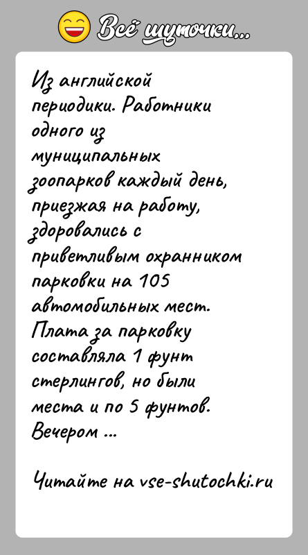 История: Из английской периодики. Работники одного из муниципальных зоопарков каждый день, приезжая на работу, здоровались с приветливым охранником парковки на 105