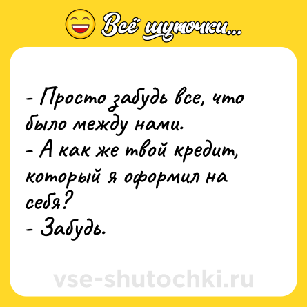 Шутка: - Просто забудь все, что было между нами.<br>- А как же твой кредит, который я оформил на себя?<br>- Забудь.