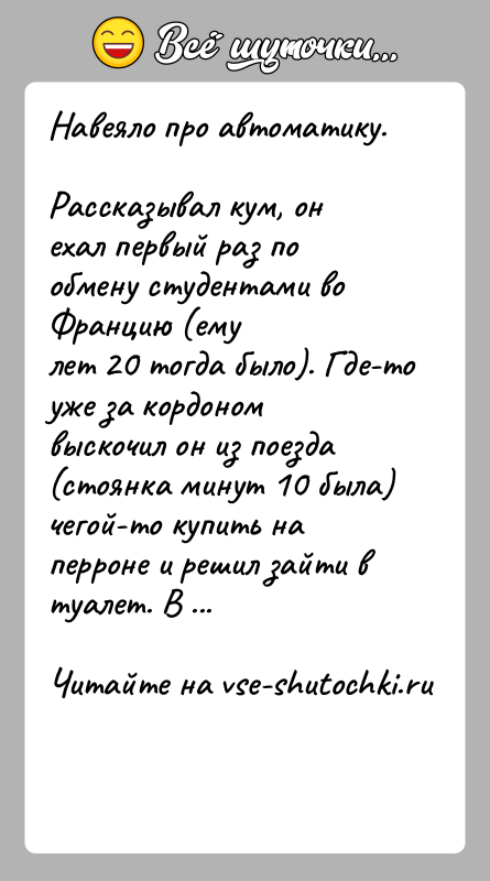 История: Навеяло про автоматику.Рассказывал кум, он ехал первый раз по обмену студентами во Францию (емулет 20 тогда было). Где-то уже за