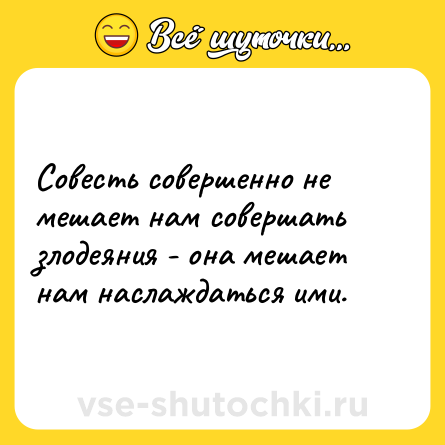 Шутка: Совесть совершенно не мешает нам совершать злодеяния - она мешает нам наслаждаться ими.
