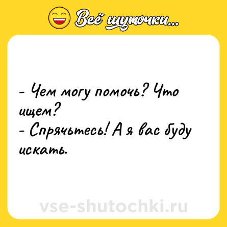 Шутка: - Чем могу помочь? Что ищем?<br>- Спрячьтесь! А я вас буду искать.