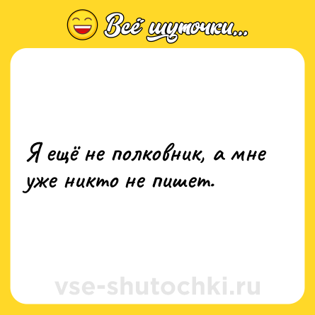Шутка: Я ещё не полковник, а мне уже никто не пишет.