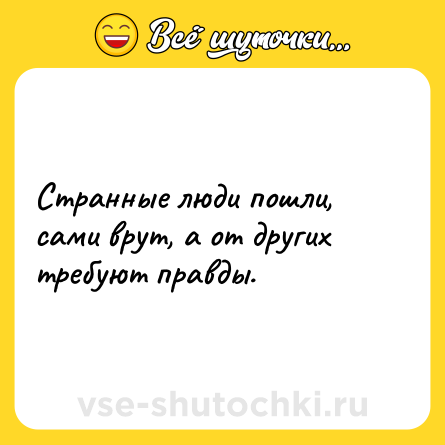 Шутка: Странные люди пошли, сами врут, а от других требуют правды.