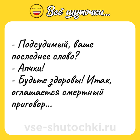 Шутка: - Подсудимый, ваше последнее слово?<br>- Апчхи!<br>- Будьте здоровы! Итак, оглашается смертный приговор...
