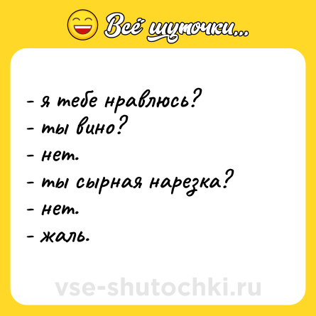Шутка: - я тебе нравлюсь?  <br>- ты вино?  <br>- нет.  <br>- ты сырная нарезка?  <br>- нет.  <br>- жаль.