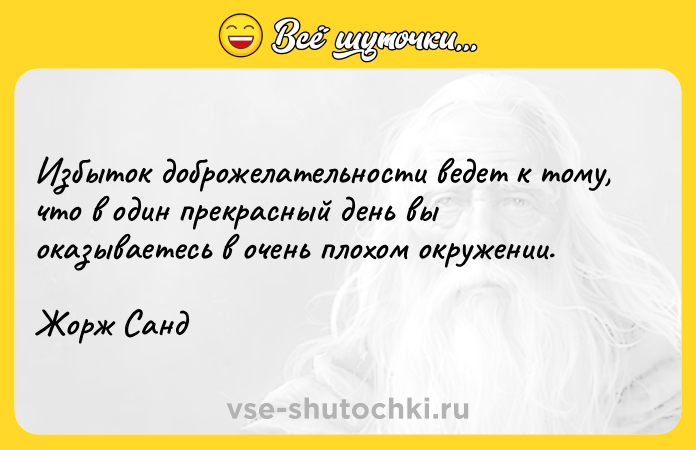 Цитата: Избыток доброжелательности ведет к тому, что в один прекрасный день вы оказываетесь в очень плохом окружении.Жорж Санд