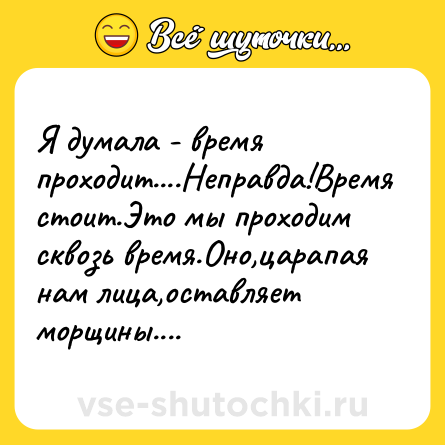 Шутка: Я думала - время проходит....Неправда!Время стоит.Это мы проходим сквозь время.Оно,царапая нам лица,оставляет морщины....