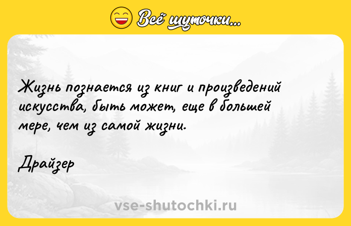 Цитата: Жизнь познается из книг и произведений искусства, быть может, еще в большей мере, чем из самой жизни. Драйзер