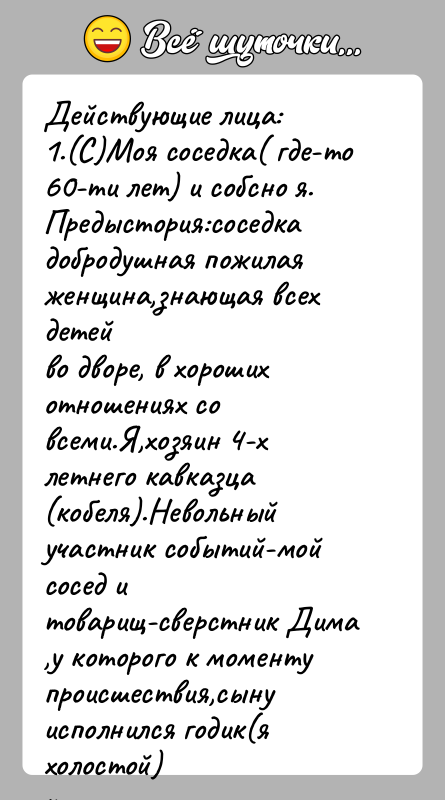 История: Действующие лица: 1.(С)Моя соседка( где-то 60-ти лет) и собсно я.Предыстория:соседка добродушная пожилая женщина,знающая всех детейво дворе, в хороших отношениях со