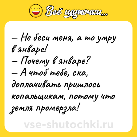 Шутка: — Не беси меня, а то умру в январе!<br>— Почему в январе?<br>— А чтоб тебе, ска, доплачивать пришлось копальщикам, потому что земля промерзла!