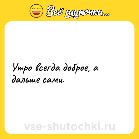 Шутка: Утро всегда доброе, а дальше сами.