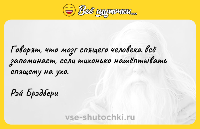 Цитата: Говорят, что мозг спящего человека всё запоминает, если тихонько нашёптывать спящему на ухо.Рэй Брэдбери