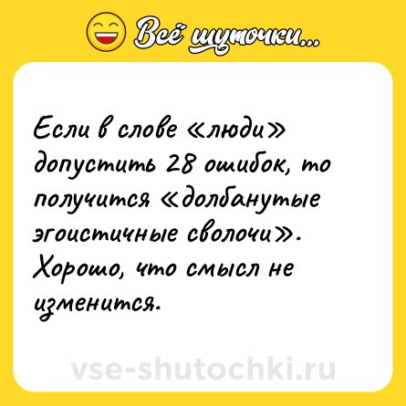Шутка: Если в слове «люди» допустить 28 ошибок, то получится «долбанутые эгоистичные сволочи». Хорошо, что смысл не изменится.